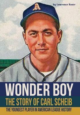 Wonder Boy - The Story of Carl Scheib: The Youngest Player in American League History - Lawrence Knorr