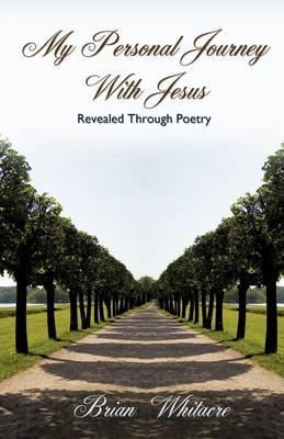 My Personal Journey With Jesus Revealed Through Poetry - Brian Whitacre