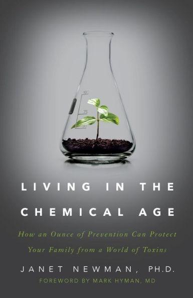 Living in the Chemical Age: How an Ounce of Prevention Can Protect Your Family from a World of Toxins - Ph. D. Janet Newman