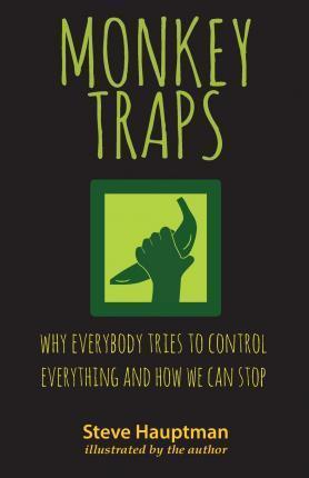 Monkeytraps: Why Everybody Tries to Control Everything and How We Can Stop - Steve Hauptman