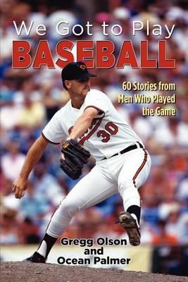 We Got to Play Baseball: 60 Stories from Men Who Played the Game - Gregg Olson