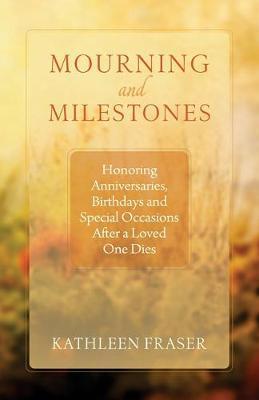Mourning and Milestones: Honoring Anniversaries, Birthdays and Special Occasions After a Loved One Dies - Kathleen Fraser