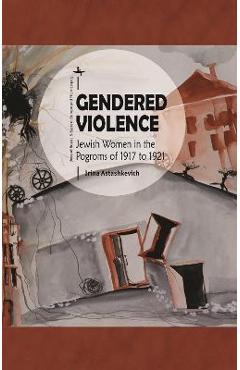 Coperta cărții 'Gendered Violence: Jewish Women in the Pogroms of 1917 to 1921 - Irina Astashkevich'