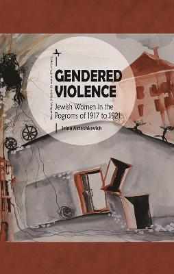 Coperta cărții 'Gendered Violence: Jewish Women in the Pogroms of 1917 to 1921 - Irina Astashkevich'
