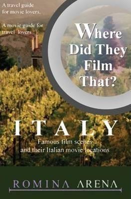 Where Did They Film That? Italy: Famous Film Scenes and Their Italian Locations - Romina Arena