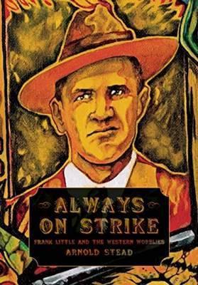 Always on Strike: Frank Little and the Western Wobblies - Arnold Stead