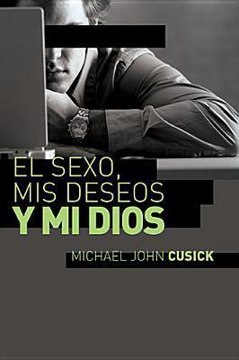 El Sexo, MIS Deseos Y Mi Dios: Cómo Descubir El Deseo Divino Debajo de la Lucha Sexual - Michael John Cusick
