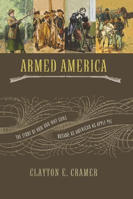 Armed America: The Remarkable Story of How and Why Guns Became as American as Apple Pie - Clayton E. Cramer