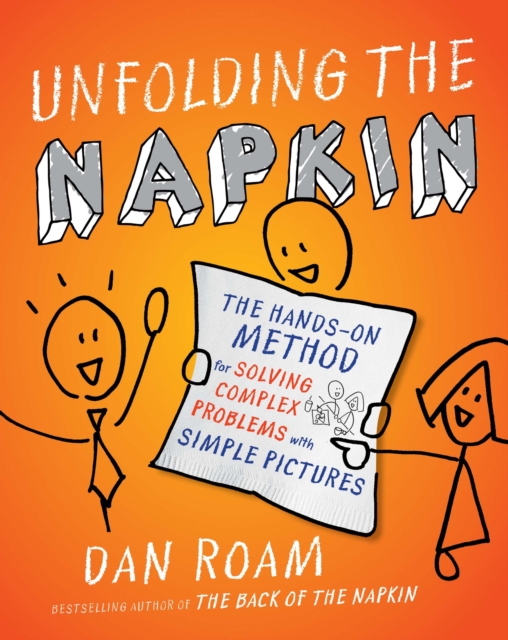 Unfolding the Napkin: The Hands-On Method for Solving Complex Problems with Simple Pictures - Dan Roam