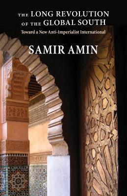 The Long Revolution of the Global South: Toward a New Anti-Imperialist International - Samir Amin