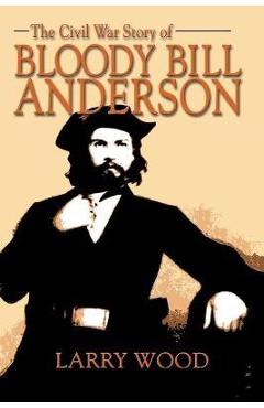 Coperta cărții 'The Civil War Story of Bloody Bill Anderson - Larry Wood'