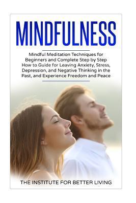 Mindfulness: Mindful Meditation Techniques for Beginners and Complete Step by Step How to Guide for Leaving Anxiety, Stress, Depres - The Institute For Better Living