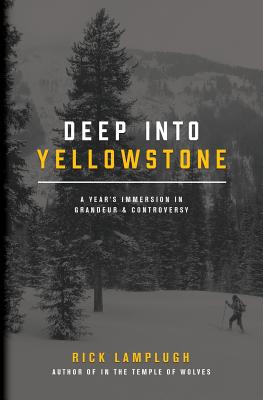Deep into Yellowstone: A Year's Immersion in Grandeur and Controversy - Rick Lamplugh