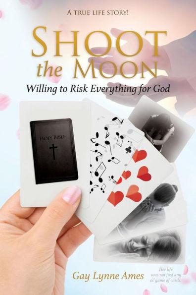 Shoot the Moon: Willing to Risk Everything for God A TRUE LIFE STORY Her life was not just any ole game of cards! - Gay Lynne Ames