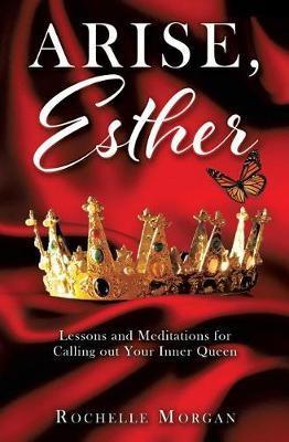 Arise, Esther: Lessons and Meditations for Calling out Your Inner Queen - Rochelle Morgan