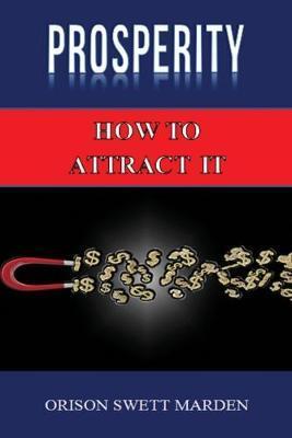 Prosperity: How to Attract It by Orison Swett Marden (Abundance, Wealth, Money): Law of Attraction - Orison Swett Marden