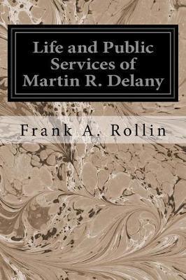 Life and Public Services of Martin R. Delany - Frank A. Rollin