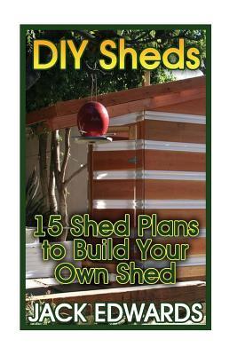 DIY Sheds: 15 Shed Plans to Build Your Own Shed: (How to Build a Shed, DIY Shed Plans) - Jack Edwards