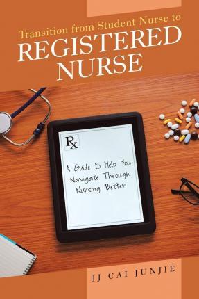 Transition from Student Nurse to Registered Nurse: A Guide to Help You Navigate Through Nursing Better - Jj Cai Junjie