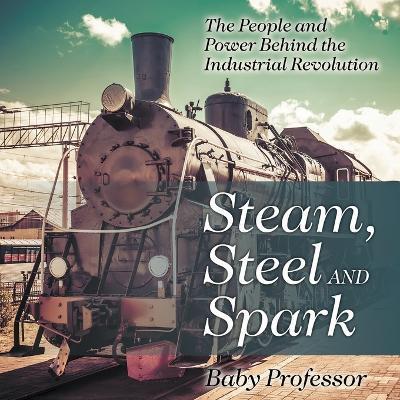 Steam, Steel and Spark: The People and Power Behind the Industrial Revolution - Baby Professor