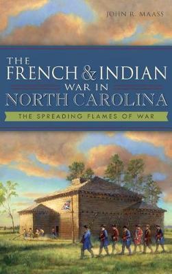 The French & Indian War in North Carolina: The Spreading Flames of War - John R. Maass