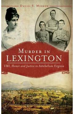 Coperta cărții 'Murder in Lexington: VMI, Honor and Justice in Antebellum Virginia - Daniel S. Morrow'