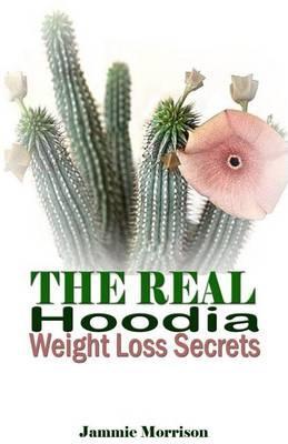 The Real Hoodia Weight Loss Secrets: And About Everything Else You Could, Should and Would EVER Want to Know About This Amazingly Unique Herb - Jammie Morrison