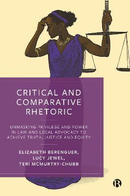 Critical and Comparative Rhetoric: Unmasking Privilege and Power in Law and Legal Advocacy to Achieve Truth, Justice, and Equity - Elizabeth Berenguer