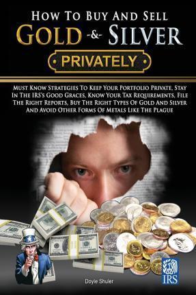 How To Buy And Sell Gold & Silver PRIVATELY: Must Know Strategies To Keep Your Portfolio Private, Stay In The IRS's Good Graces, Know Your Tax Require - Doyle Shuler