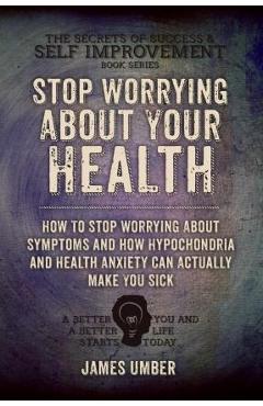 Coperta cărții 'Stop Worrying About Your Health: How To Stop Worrying About Symptoms and how Hypochondria and Health Anxiety Can'