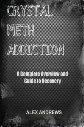 Crystal Meth Addiction: A Complete Overview and Guide to Recovery - Alex Andrews