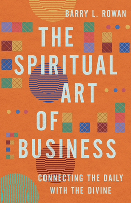 The Spiritual Art of Business: Connecting the Daily with the Divine - Barry L. Rowan