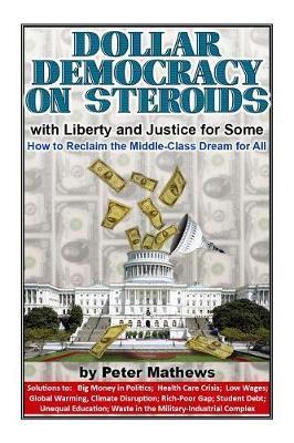 Dollar Democracy on Steroids: with Liberty and Justice for Some; How to Reclaim the Middle Class Dream for All - Peter Mathews