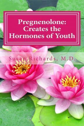 Pregnenolone: Creates the Hormones of Youth - Susan Richards M. D.