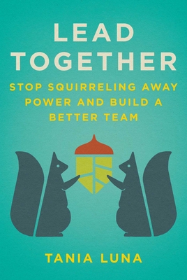 Lead Together: Stop Squirreling Away Power and Build a Better Team - Tania Luna