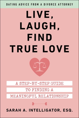 Live, Laugh, Find True Love: A Step-By-Step Guide to Dating and Finding a Meaningful Relationship - Sarah Intelligator