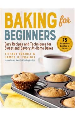 Baking for Beginners: Easy Recipes and Techniques for Sweet and Savory At-Home Bakes - James O. Fraioli 