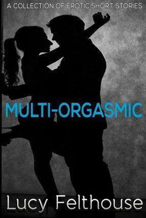 Multi-Orgasmic: A Collection of Erotic Short Stories - Lucy Felthouse
