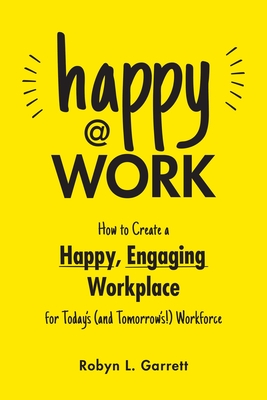 Happy at Work: How to Create a Happy, Engaging Workplace for Today's (and Tomorrow's!) Workforce - Robyn L. Garrett