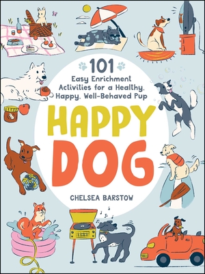 Happy Dog: 101 Easy Enrichment Activities for a Healthy, Happy, Well-Behaved Pup - Chelsea Barstow