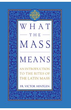 Coperta cărții 'What the Mass Means: An Introduction to the Rites and Prayers of the Latin Mass - Victor Hintgen'