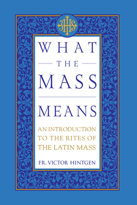 Coperta cărții 'What the Mass Means: An Introduction to the Rites and Prayers of the Latin Mass - Victor Hintgen'