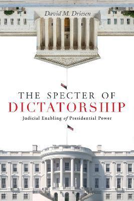 The Specter of Dictatorship: Judicial Enabling of Presidential Power - David M. Driesen