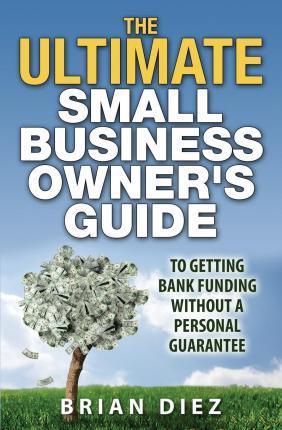 The ULTIMATE Small Business Owner's Guide to Getting Bank Funding Without a Personal Guarantee - Brian Diez