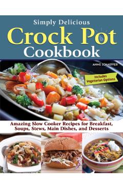 Simply Delicious Crock Pot Cookbook: Amazing Slow Cooker Recipes for Breakfast, Soups, Stews, Main Dishes, and Desserts--Includes Vegetarian Options - Anne Schaeffer