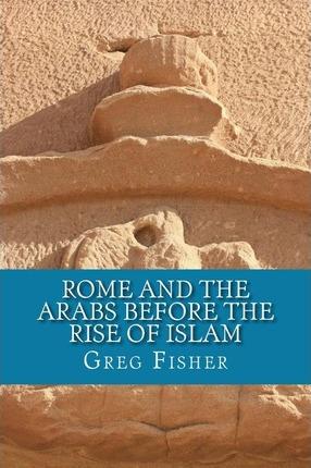 Rome and the Arabs Before the Rise of Islam: A Brief Introduction - Greg Fisher