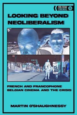 Looking Beyond Neoliberalism: French and Francophone Belgian Cinema and the Crisis - Martin O'shaughnessy