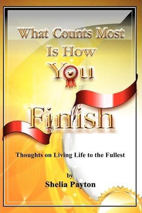 What Counts Most Is How You Finish: Thoughts on Living Life to the Fullest - Shelia Payton