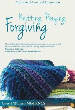 Knitting, Praying, Forgiving: A Pattern of Love and Forgiveness - Cheryl Wunsch Med Rncs