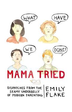 Coperta cărții 'Mama Tried: Dispatches from the Seamy Underbelly of Modern Parenting - Emily Flake'